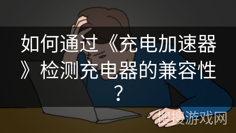 如何通过《充电加速器》检测充电器的兼容性? 如何通过《充电加速器》检测充电器的兼容性?