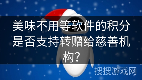 美味不用等软件的积分是否支持转赠给慈善机构? 美味不用等软件的积分是否支持转赠给慈善机构?