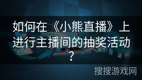 如何在《小熊直播》上进行主播间的抽奖活动? 如何在《小熊直播》上进行主播间的抽奖活动?