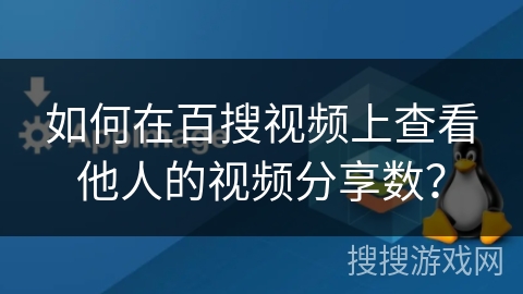 如何在百搜视频上查看他人的视频分享数? 如何在百搜视频上查看他人的视频分享数?
