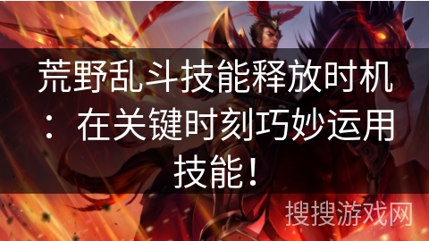 荒野乱斗技能释放时机：在关键时刻巧妙运用技能！