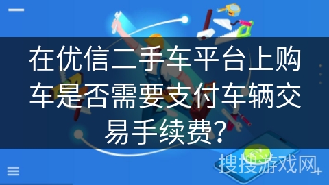 在优信二手车平台上购车是否需要支付车辆交易手续费? 在优信二手车平台上购车是否需要支付车辆交易手续费?