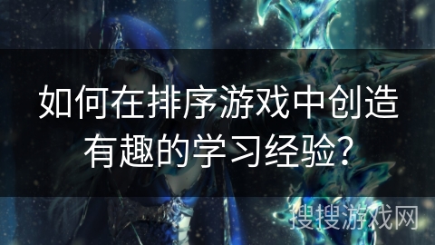 如何在排序游戏中创造有趣的学习经验？