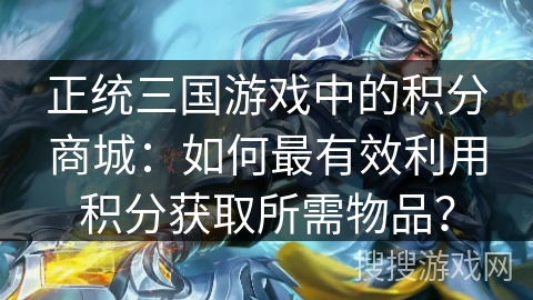 正统三国游戏中的积分商城：如何最有效利用积分获取所需物品？