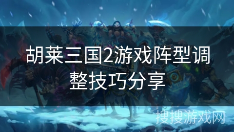 胡莱三国2游戏阵型调整技巧分享 胡莱三国2游戏阵型调整技巧分享