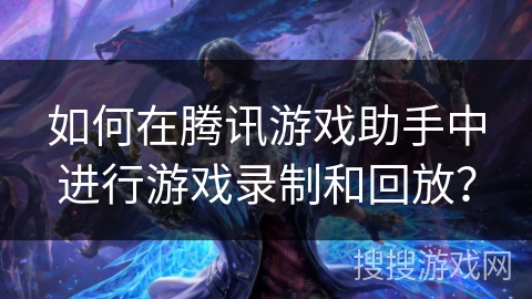 如何在腾讯游戏助手中进行游戏录制和回放? 如何在腾讯游戏助手中进行游戏录制和回放?