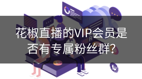 花椒直播的VIP会员是否有专属粉丝群? 花椒直播的VIP会员是否有专属粉丝群?