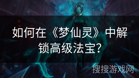 如何在《梦仙灵》中解锁高级法宝? 如何在《梦仙灵》中解锁高级法宝?