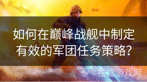 如何在巅峰战舰中制定有效的军团任务策略? 如何在巅峰战舰中制定有效的军团任务策略?
