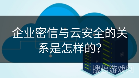 企业密信与云安全的关系是怎样的? 企业密信与云安全的关系是怎样的?