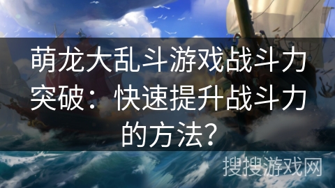 萌龙大乱斗游戏战斗力突破:快速提升战斗力的方法? 萌龙大乱斗游戏战斗力突破:快速提升战斗力的方法?