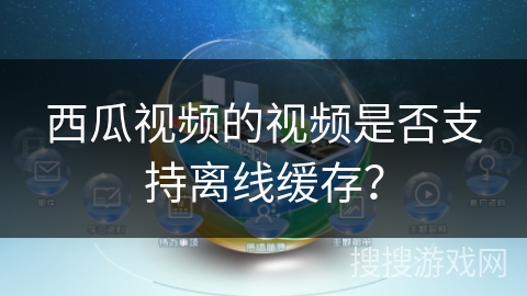 西瓜视频的视频是否支持离线缓存？