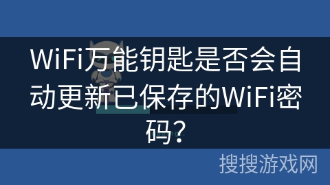 WiFi万能钥匙是否会自动更新已保存的WiFi密码? WiFi万能钥匙是否会自动更新已保存的WiFi密码?