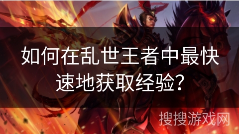 如何在乱世王者中最快速地获取经验? 如何在乱世王者中最快速地获取经验?