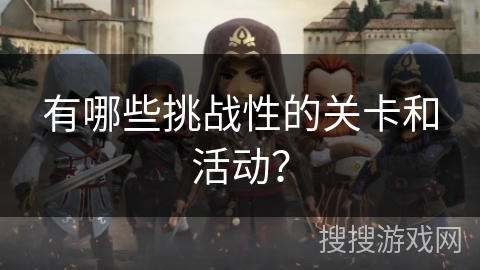 有哪些挑战性的关卡和活动? 有哪些挑战性的关卡和活动?
