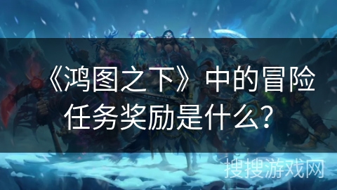 《鸿图之下》中的冒险任务奖励是什么？