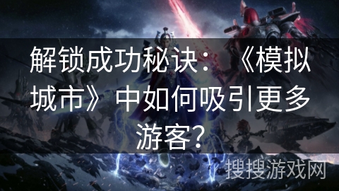 解锁成功秘诀：《模拟城市》中如何吸引更多游客？
