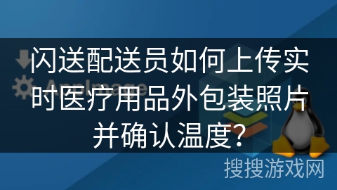 闪送配送员如何上传实时医疗用品外包装照片并确认温度？