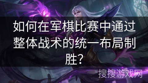 如何在军棋比赛中通过整体战术的统一布局制胜? 如何在军棋比赛中通过整体战术的统一布局制胜?