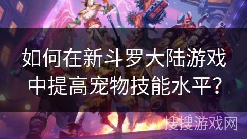 如何在新斗罗大陆游戏中提高宠物技能水平？