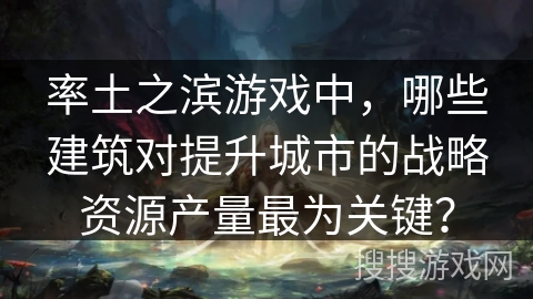 率土之滨游戏中，哪些建筑对提升城市的战略资源产量最为关键？