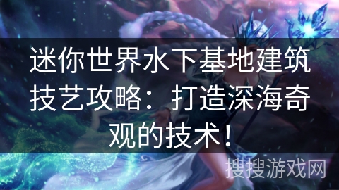 迷你世界水下基地建筑技艺攻略:打造深海奇观的技术! 迷你世界水下基地建筑技艺攻略:打造深海奇观的技术!