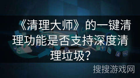 《清理大师》的一键清理功能是否支持深度清理垃圾？