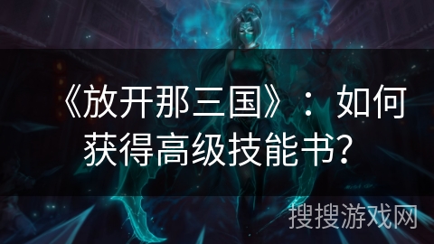《放开那三国》:如何获得高级技能书? 《放开那三国》:如何获得高级技能书?