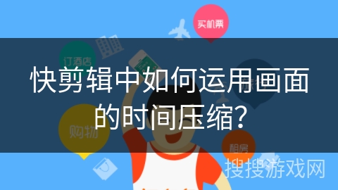 快剪辑中如何运用画面的时间压缩? 快剪辑中如何运用画面的时间压缩?