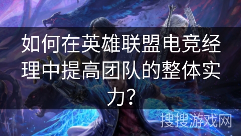如何在英雄联盟电竞经理中提高团队的整体实力? 如何在英雄联盟电竞经理中提高团队的整体实力?