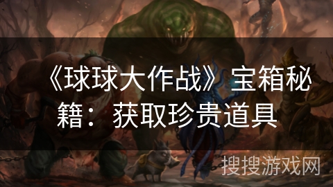 《球球大作战》宝箱秘籍:获取珍贵道具 《球球大作战》宝箱秘籍:获取珍贵道具