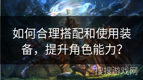 如何合理搭配和使用装备，提升角色能力？