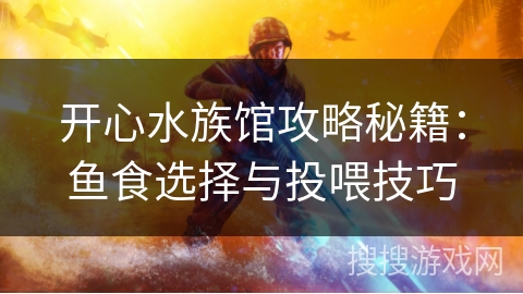 开心水族馆攻略秘籍:鱼食选择与投喂技巧 开心水族馆攻略秘籍:鱼食选择与投喂技巧
