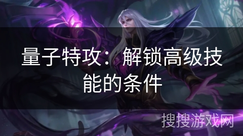 量子特攻:解锁高级技能的条件 量子特攻:解锁高级技能的条件