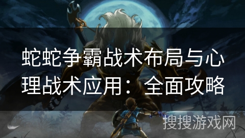 蛇蛇争霸战术布局与心理战术应用:全面攻略 蛇蛇争霸战术布局与心理战术应用:全面攻略