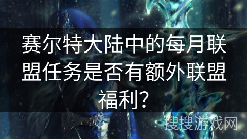 赛尔特大陆中的每月联盟任务是否有额外联盟福利？