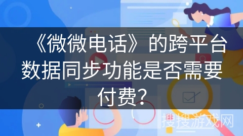 《微微电话》的跨平台数据同步功能是否需要付费? 《微微电话》的跨平台数据同步功能是否需要付费?