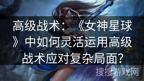 高级战术：《女神星球》中如何灵活运用高级战术应对复杂局面？
