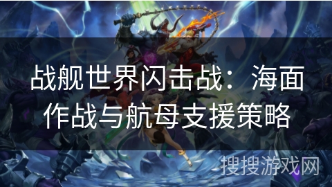 战舰世界闪击战:海面作战与航母支援策略 战舰世界闪击战:海面作战与航母支援策略