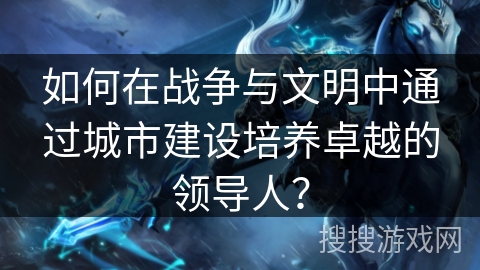 如何在战争与文明中通过城市建设培养卓越的领导人？