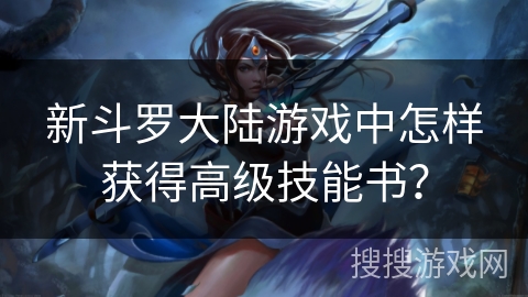 新斗罗大陆游戏中怎样获得高级技能书？