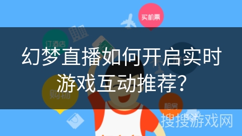幻梦直播如何开启实时游戏互动推荐? 幻梦直播如何开启实时游戏互动推荐?