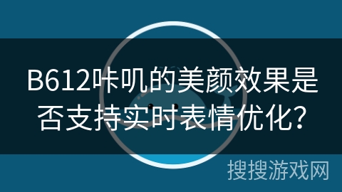 B612咔叽的美颜效果是否支持实时表情优化? B612咔叽的美颜效果是否支持实时表情优化?