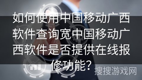 如何使用中国移动广西软件查询宽中国移动广西软件是否提供在线报修功能？