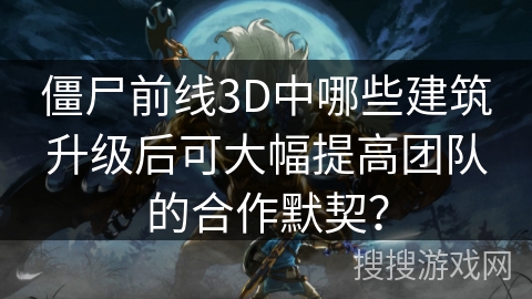 僵尸前线3D中哪些建筑升级后可大幅提高团队的合作默契？