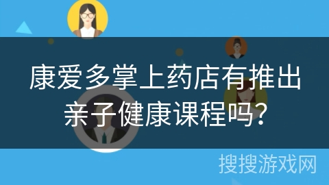 康爱多掌上药店有推出亲子健康课程吗？