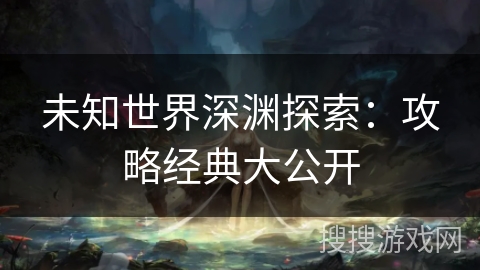 未知世界深渊探索：攻略经典大公开