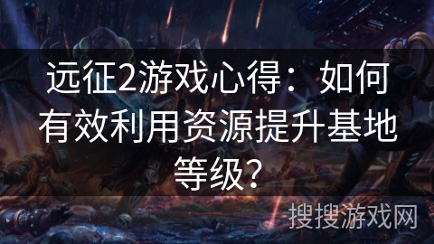 远征2游戏心得:如何有效利用资源提升基地等级? 远征2游戏心得:如何有效利用资源提升基地等级?