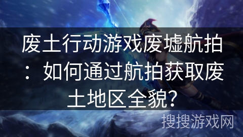 废土行动游戏废墟航拍：如何通过航拍获取废土地区全貌？