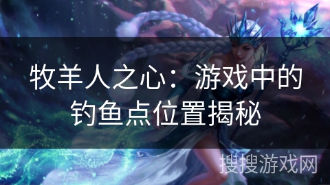 牧羊人之心:游戏中的钓鱼点位置揭秘 牧羊人之心:游戏中的钓鱼点位置揭秘